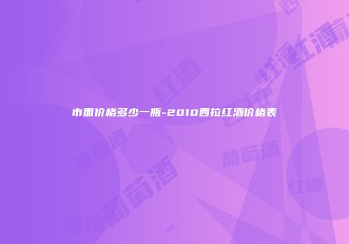市面价格多少一瓶-2010西拉红酒价格表
