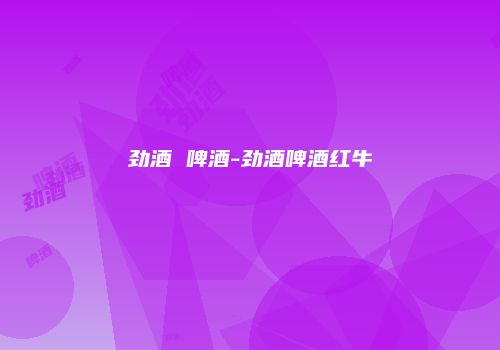 劲酒 啤酒-劲酒啤酒红牛
