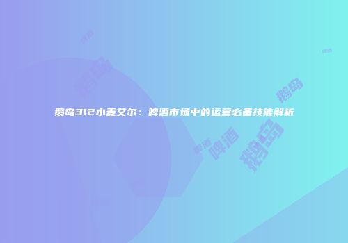 鹅岛312小麦艾尔：啤酒市场中的运营必备技能解析
