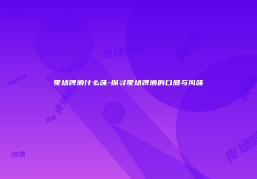 夜场啤酒什么味-探寻夜场啤酒的口感与风味