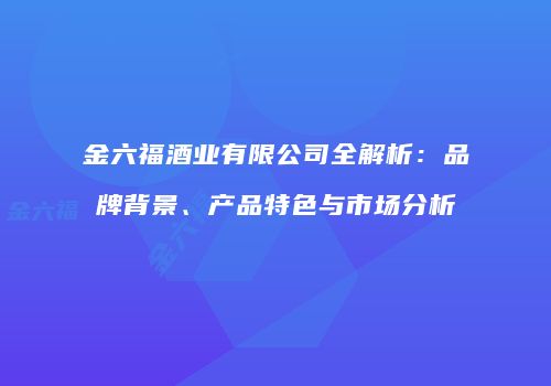 金六福酒业有限公司全解析：品牌背景、产品特色与市场分析