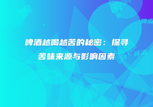 啤酒越喝越苦的秘密：探寻苦味来源与影响因素