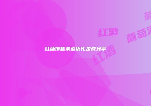 红酒销售渠道优化步骤分享