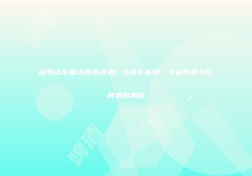 探索山东潍坊阳春啤酒厂与旗下品牌：十谷啤酒与红啤酒的奥秘