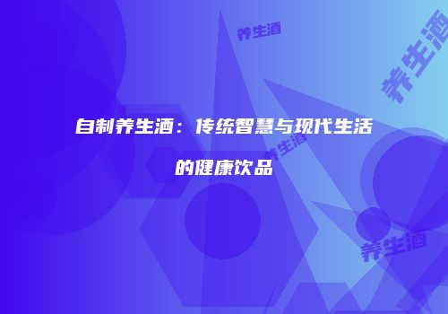 自制养生酒：传统智慧与现代生活的健康饮品