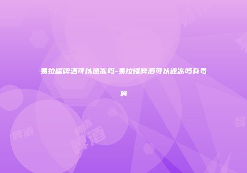 易拉罐啤酒可以速冻吗-易拉罐啤酒可以速冻吗有毒吗