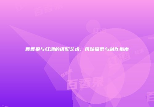 百香果与红酒的搭配艺术：风味探索与制作指南