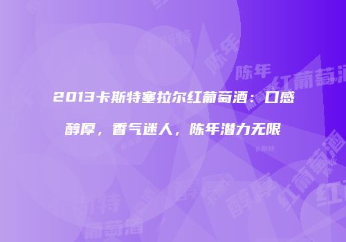 2013卡斯特塞拉尔红葡萄酒：口感醇厚，香气迷人，陈年潜力无限