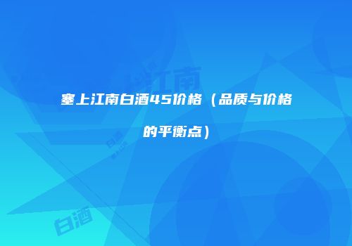塞上江南白酒45价格（品质与价格的平衡点）