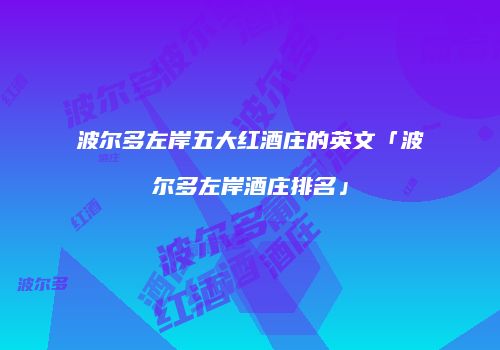 波尔多左岸五大红酒庄的英文「波尔多左岸酒庄排名」