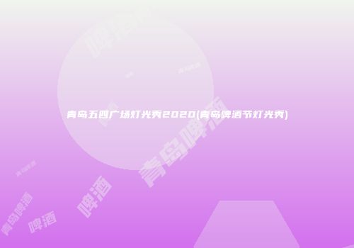 青岛五四广场灯光秀2020(青岛啤酒节灯光秀)