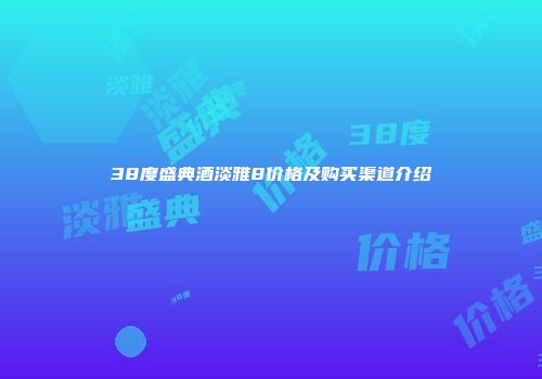 38度盛典酒淡雅8价格及购买渠道介绍