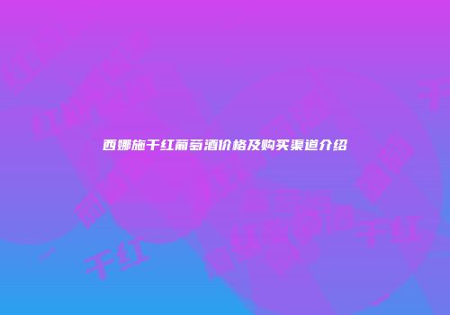 西娜施干红葡萄酒价格及购买渠道介绍