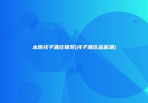 太原戎子酒庄联系(戎子酒庄品鉴酒)