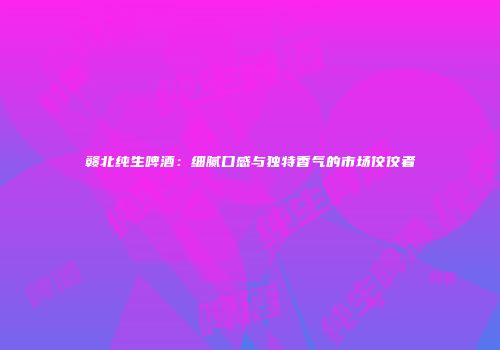 赣北纯生啤酒：细腻口感与独特香气的市场佼佼者