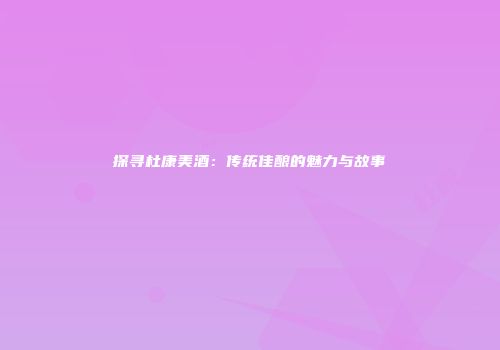 探寻杜康美酒：传统佳酿的魅力与故事