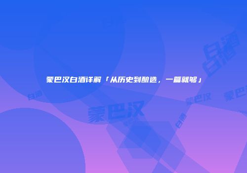 蒙巴汉白酒详解「从历史到酿造，一篇就够」