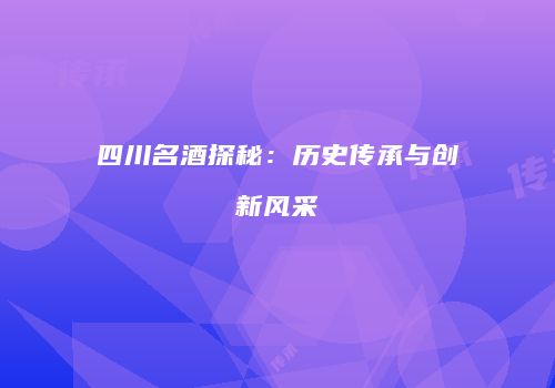 四川名酒探秘：历史传承与创新风采