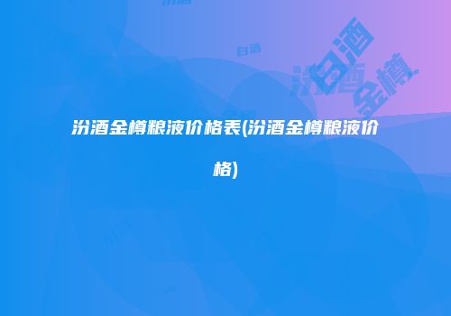 汾酒金樽粮液价格表(汾酒金樽粮液价格)