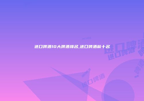 进口啤酒10大啤酒排名,进口啤酒前十名