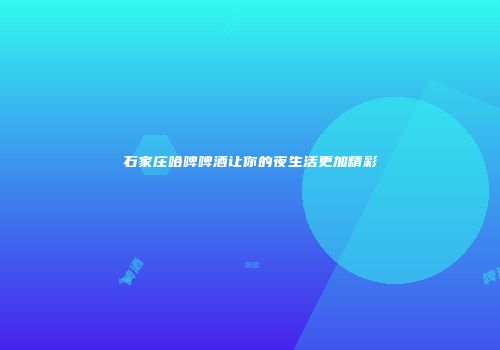 石家庄哈啤啤酒让你的夜生活更加精彩