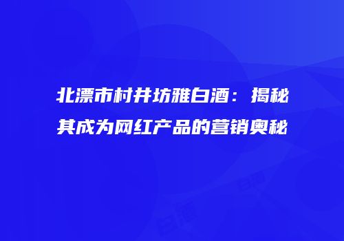 北漂市村井坊雅白酒：揭秘其成为网红产品的营销奥秘