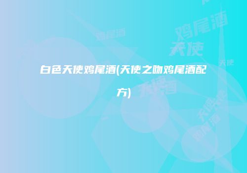 白色天使鸡尾酒(天使之吻鸡尾酒配方)