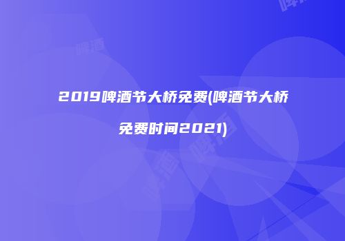 2019啤酒节大桥免费(啤酒节大桥免费时间2021)