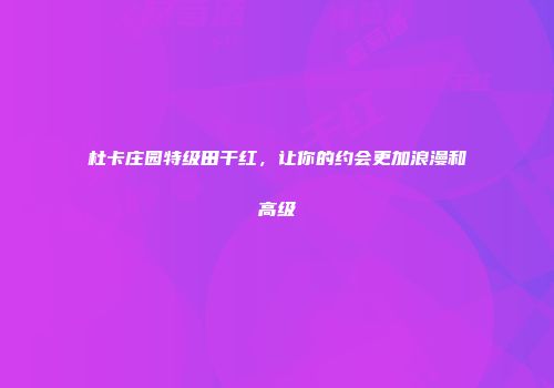 杜卡庄园特级田干红，让你的约会更加浪漫和高级