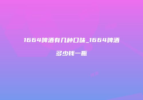 1664啤酒有几种口味_1664啤酒多少钱一瓶