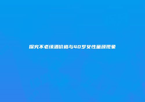 探究不老缘酒价格与40岁女性童颜现象