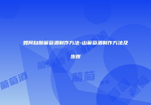 如何自酿葡萄酒制作方法-山葡萄酒制作方法及步骤