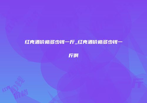红壳酒价格多少钱一斤_红壳酒价格多少钱一斤啊