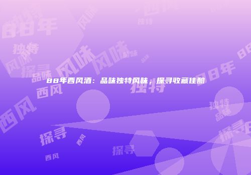 88年西风酒：品味独特风味，探寻收藏佳酿