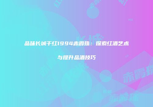 品味长城干红1994赤霞珠：探索红酒艺术与提升品酒技巧