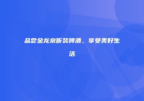 品尝金龙泉听装啤酒，享受美好生活