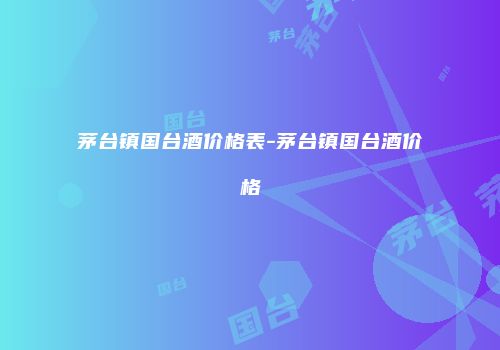 茅台镇国台酒价格表-茅台镇国台酒价格