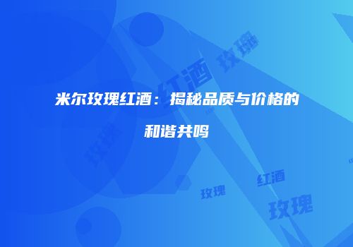 米尔玫瑰红酒：揭秘品质与价格的和谐共鸣