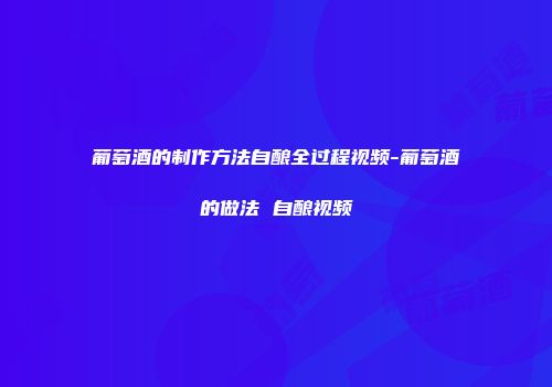 葡萄酒的制作方法自酿全过程视频-葡萄酒的做法 自酿视频