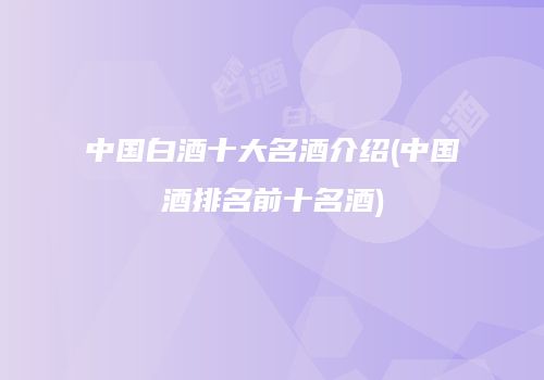 中国白酒十大名酒介绍(中国酒排名前十名酒)