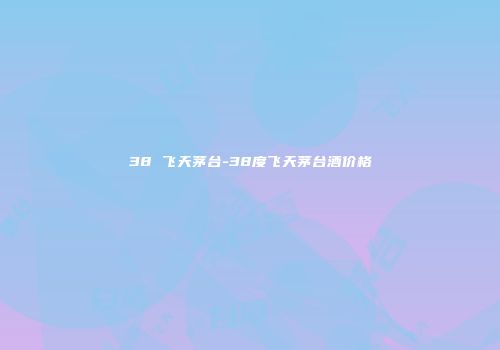 38 飞天茅台-38度飞天茅台酒价格