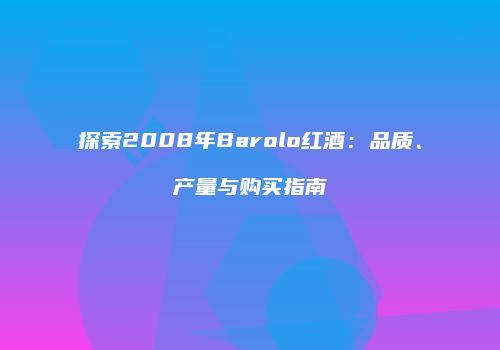 探索2008年Barolo红酒：品质、产量与购买指南