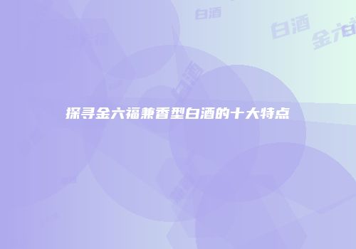探寻金六福兼香型白酒的十大特点