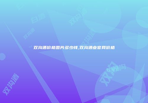 双沟酒价格图片多少钱,双沟酒业官网价格