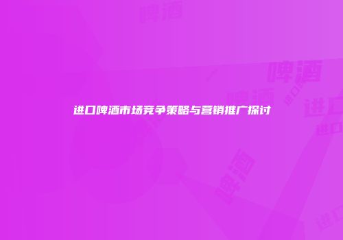 进口啤酒市场竞争策略与营销推广探讨