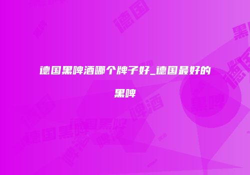 德国黑啤酒哪个牌子好_德国最好的黑啤