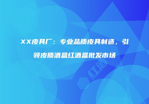XX皮具厂：专业品质皮具制造，引领皮质酒盒红酒盒批发市场
