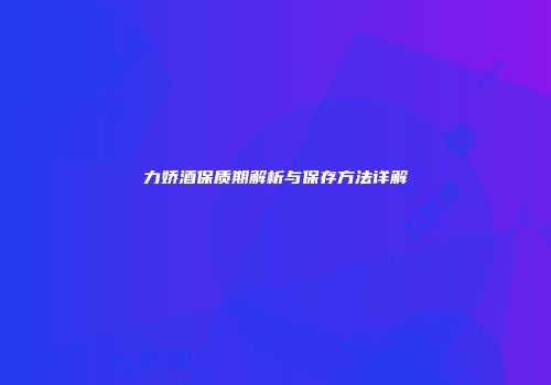 力娇酒保质期解析与保存方法详解