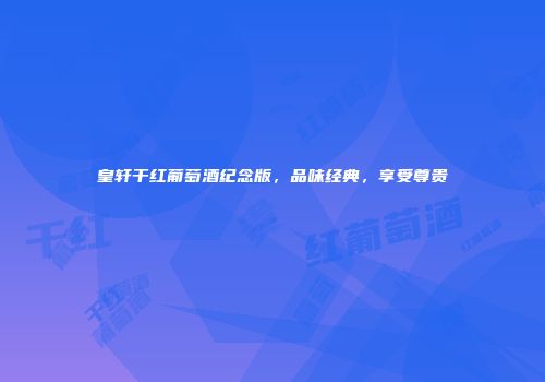 皇轩干红葡萄酒纪念版，品味经典，享受尊贵