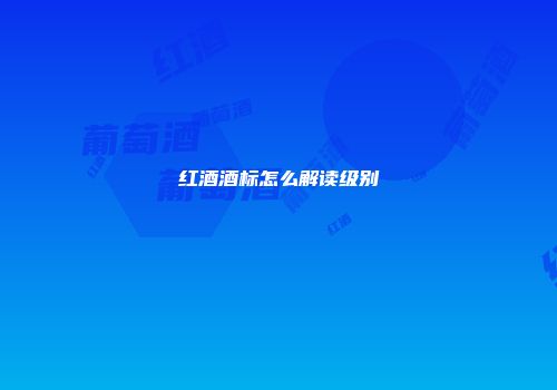 红酒酒标怎么解读级别